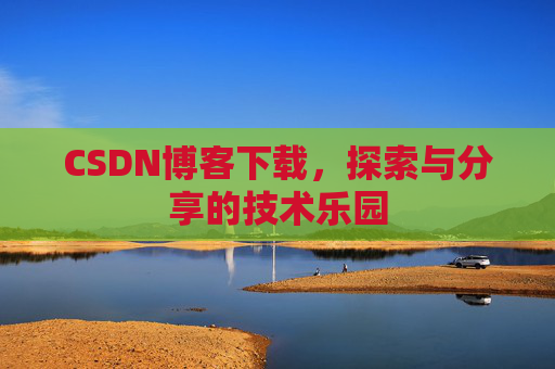 CSDN博客下载,探索与分享的技术乐园 CSDN博客下载,探索与分享的技术乐园