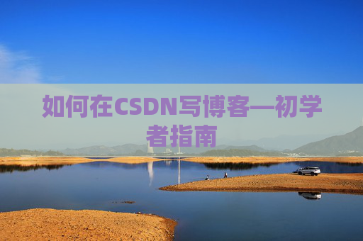 如何在CSDN写博客—初学者指南